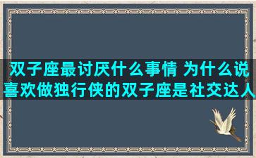 双子座最讨厌什么事情 为什么说喜欢做独行侠的双子座是社交达人
